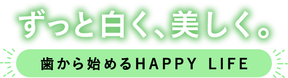 ずっと白く、美しく。歯から始めるHAPPY LIFE